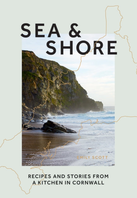 Sea & Shore: Recipes and Stories from a Kitchen in Cornwall by Emily Scott