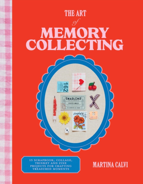 The Art of Memory Collecting: 15 Scrapbook, Collage, Trinket and Zine Projects For Crafting Treasured Moments by Martina Calvi