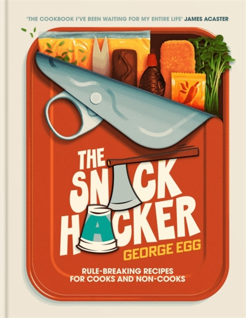 The Snack Hacker: Rule-Breaking Recipes for Cooks and Non-Cooks by George Egg