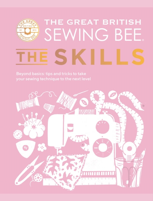 The Great British Sewing Bee: The Skills : Beyond Basics: Advanced Tips and Tricks to Take Your Sewing Technique to the Next Level by The Great British Sewing Bee