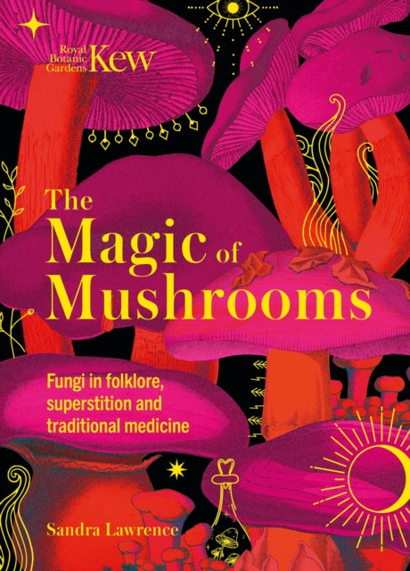 Kew - The Magic of Mushrooms: Fungi in folklore, superstition and traditional medicine by Sandra Lawrence