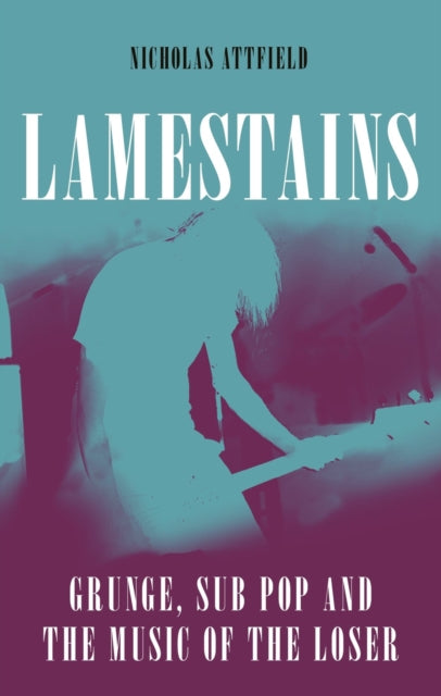 Lamestains: Grunge, Sub Pop and the Music of the Loser by Nicholas Attfield