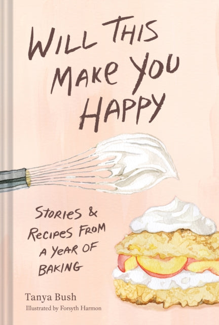 Will This Make You Happy: Stories & Recipes from a Year of Baking by Tanya Bush