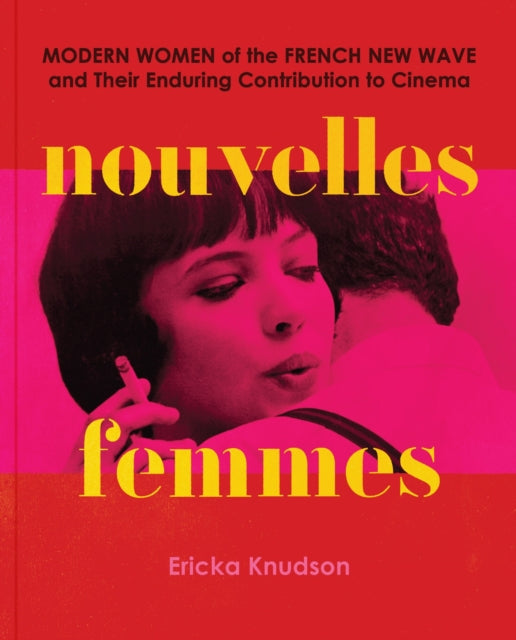 Nouvelles Femmes: Modern Women of the French New Wave and Their Enduring Contribution to Cinema by Ericka Knudson
