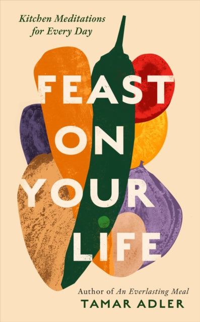 Feast on Your Life: Kitchen Meditations for Every Day by Tamar Adler