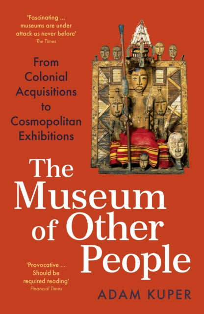 The Museum of Other People: From Colonial Acquisitions to Cosmopolitan Exhibitions by Adam Kuper