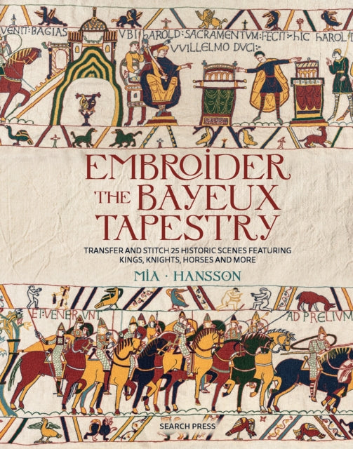 Embroider the Bayeux Tapestry: Transfer and Stitch 25 Historic Scenes Featuring Kings, Knights, Horses and More by Mia Hansson