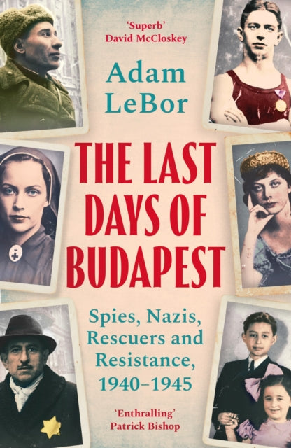 The Last Days of Budapest: Spies, Nazis, Rescuers and Resistance, 1940–1945 by Adam LeBor