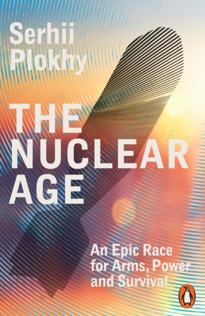 The Nuclear Age: An Epic Race for Arms, Power and Survival by Serhii Plokhy