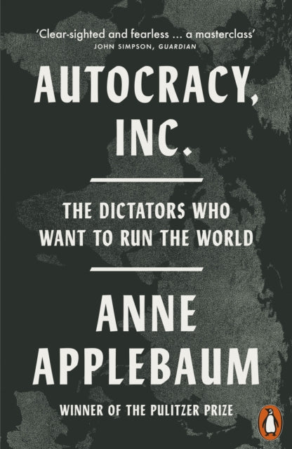 Autocracy, Inc: The Dictators Who Want to Run the World by Anne Applebaum