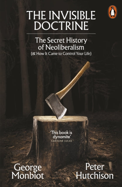 The Invisible Doctrine: The Secret History of Neoliberalism (& How It Came to Control Your Life) by George Monbiot & Peter Hutchison