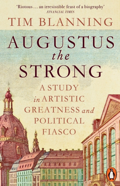 Augustus The Strong: A Study in Artistic Greatness and Political Fiasco by Tim Blanning