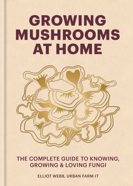 Growing Mushrooms at Home: The Complete Guide to Knowing, Growing and Loving Fungi by Elliot Webb