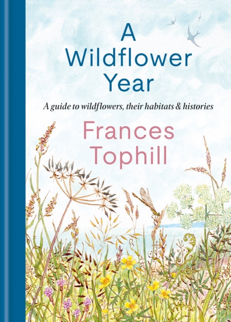 A Wildflower Year: A Guide to Wildflowers, their Habitats & Histories by Frances Tophill