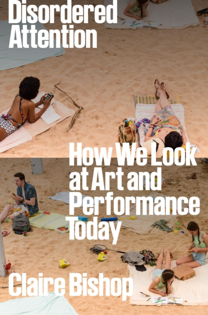 Disordered Attention: How We Look at Art and Performance Today by Claire Bishop