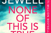 None Of This Is True by Lisa Jewell
