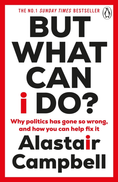 But What Can I Do? : Why Politics Has Gone So Wrong, and How You Can Help Fix It by Alastair Campbell