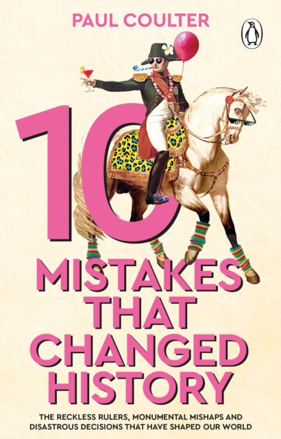 10 Mistakes That Changed History: The Reckless Rulers, Monumental Mishaps and Disastrous Decisions That Have Shaped Our World. by Paul Coulter