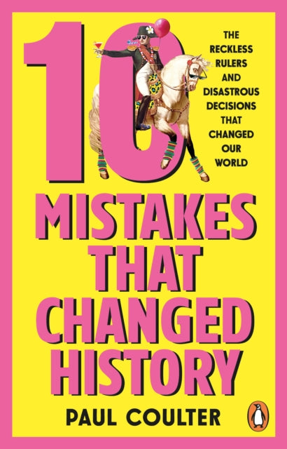10 Mistakes That Changed History: The Reckless Rulers, Monumental Mishaps and Disastrous Decisions That Have Shaped Our World. by Paul Coulter