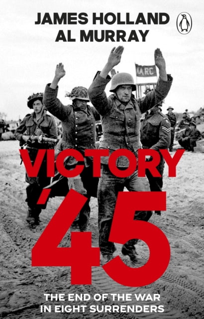 Victory '45: The End of the War in Eight Surrenders by James Holland & Al Murray