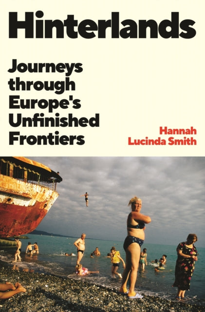 Hinterlands: Journeys through Europe’s Unfinished Frontiers by Hannah Lucinda Smith