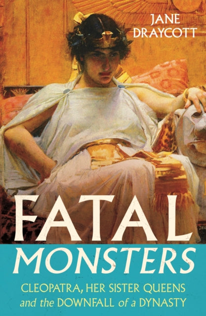 Fatal Monsters: Cleopatra, Her Sister Queens and the Downfall of a Dynasty by Jane Draycott