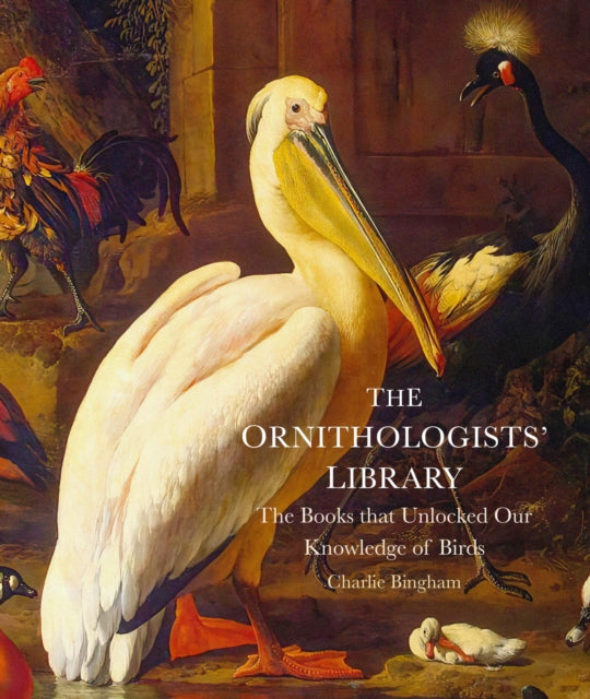 The Ornithologists' Library: The Books that Unlocked Our Knowledge of Birds by Charlie Bingham