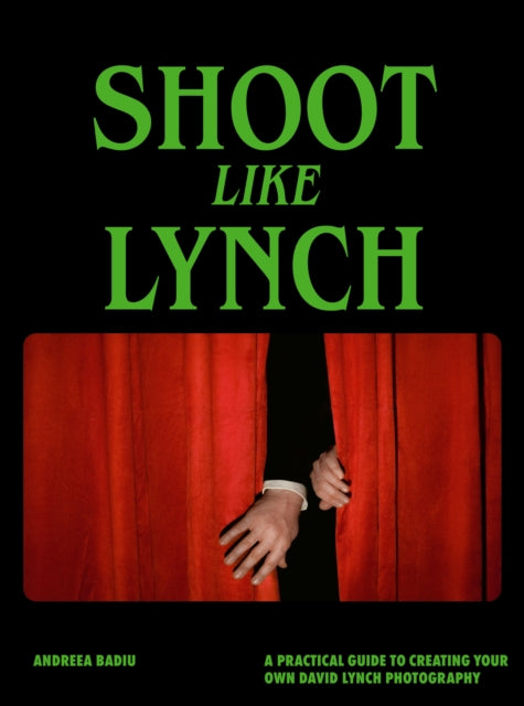 Shoot like Lynch: A Practical Guide to Creating Your Own David Lynch Photography by Andreea Badiu