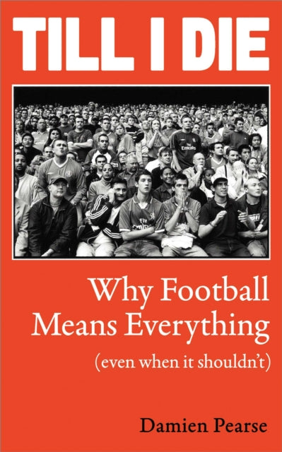 Till I Die: Why Football Means Everything (Even When It Shouldn’t) by Damien Pearse