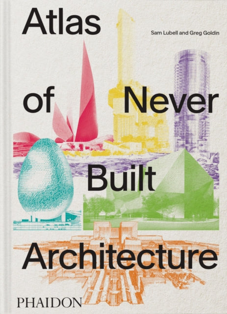 Atlas of Never Built Architecture by Sam Lubell & Greg Goldin