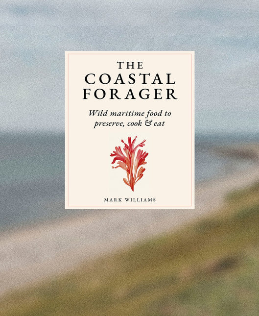 The Coastal Forager: Wild maritime food to preserve, cook, eat by Mark Williams