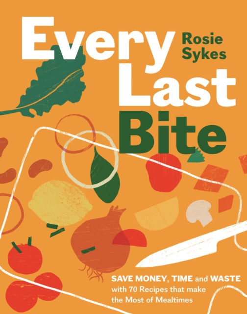 Every Last Bite: Save Money, Time and Waste with 70 Recipes that Make the Most of Mealtimes by Rosie Sykes