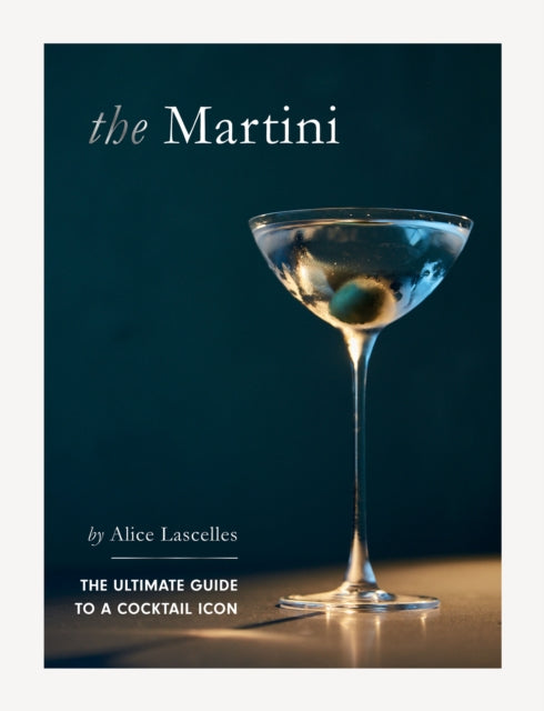 The Martini: The Ultimate Guide to a Cocktail Icon by Alice Lascelles