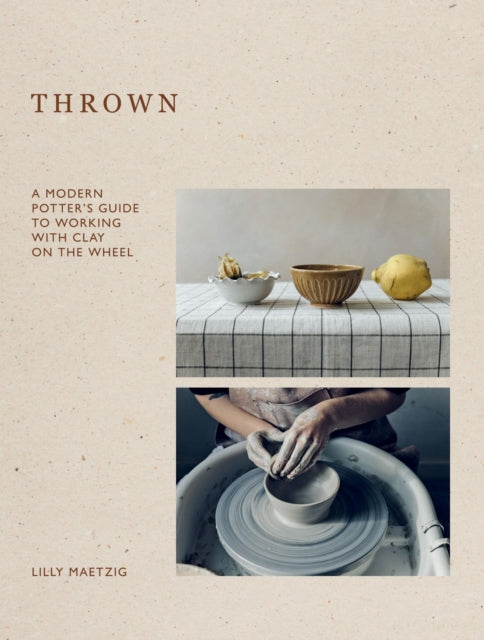 Thrown: A Modern Potter's Guide to Working with Clay on the Wheel by Lilly Maetzig