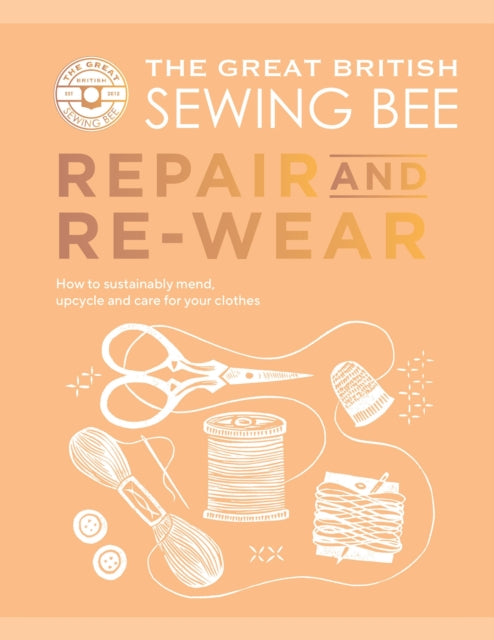The Great British Sewing Bee: Repair and Re-wear: How to Sustainably Mend, Upcycle and Care for your Clothes
