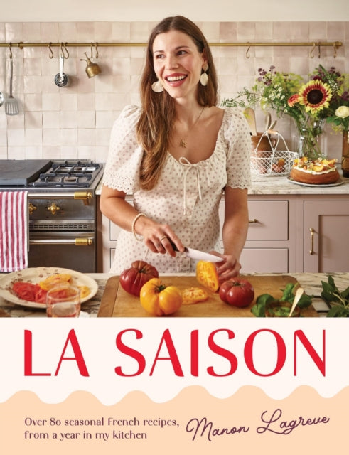 La Saison: Over 80 seasonal French recipes, from a year in my kitchen by Manon Lagreve