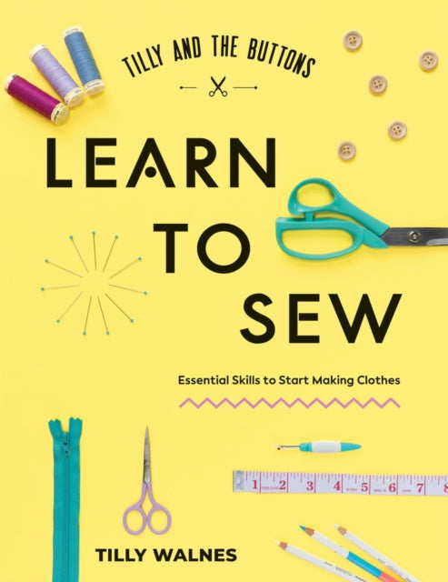 Tilly and the Buttons: Learn to Sew: Essential Skills to Start Making Clothes by Tilly Walnes