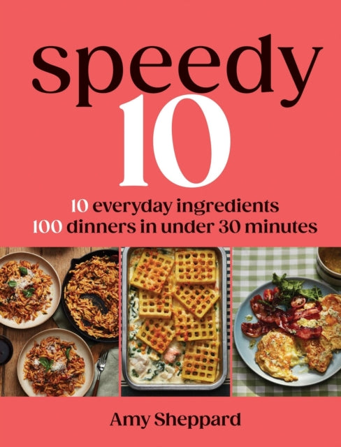 Speedy 10: 10 Everyday Ingredients, 100 Dinners in Under 30 Minutes by Amy Sheppard