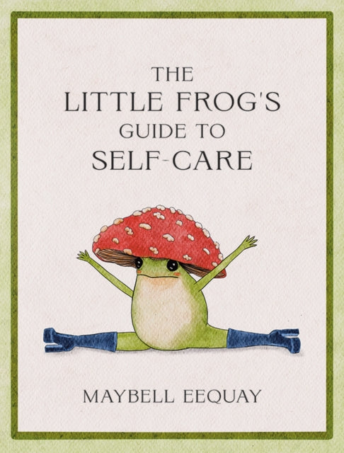 The Little Frog's Guide to Self-Care: Affirmations, Self-Love and Life Lessons According to the Internet's Beloved Mushroom Frog by Maybell Eequay