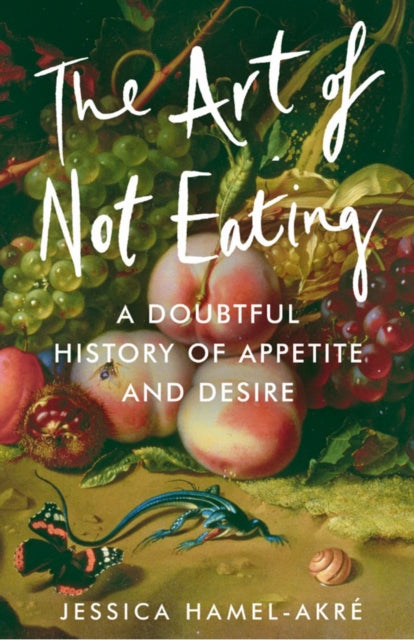 The Art of Not Eating: A Doubtful History of Appetite and Desire by Jessica Hamel-Akre