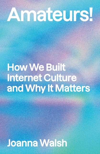 Amateurs!: How We Built Internet Culture and Why it Matters by Joanna Walsh