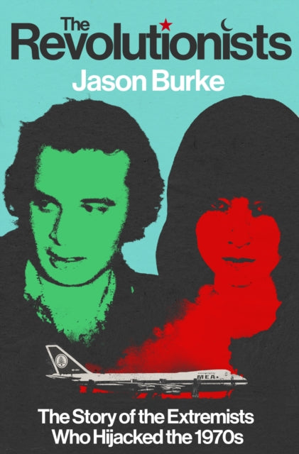 The Revolutionists: The Story of the Extremists Who Hijacked the 1970s by Jason Burke
