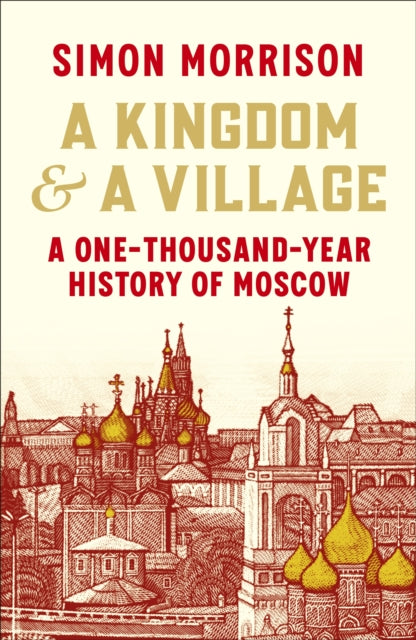 A Kingdom and a Village: A One-Thousand-Year History of Moscow by Simon Morrison