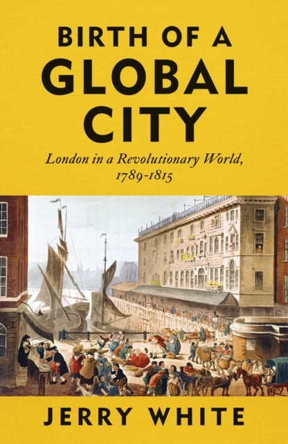 Birth of a Global City: London in a Revolutionary World, 1789-1815 by Jerry White