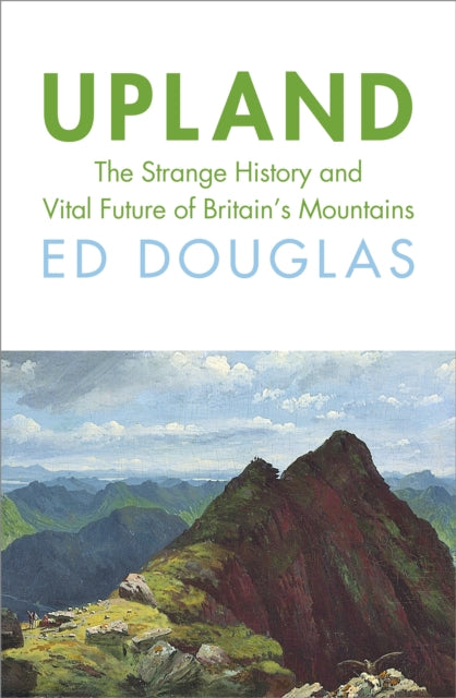 Upland: The Strange History and Vital Future of Britain’s Mountains by Ed Douglas