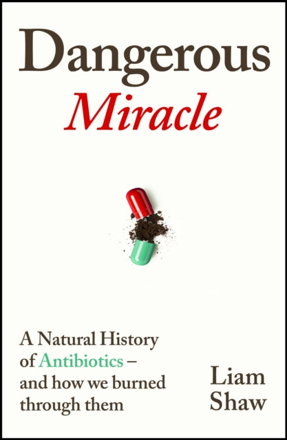Dangerous Miracle: A natural history of antibiotics – and how we burned through them by Liam Shaw