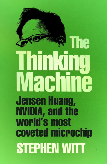 The Thinking Machine: Jensen Huang, Nvidia, and the World’s Most Coveted Microchip by Stephen Witt