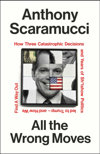 All the Wrong Moves: How Three Catastrophic Decisions and Years of Sh*tshow Politics Led to Trump – and How We Find a Way Out by Anthony Scaramucci