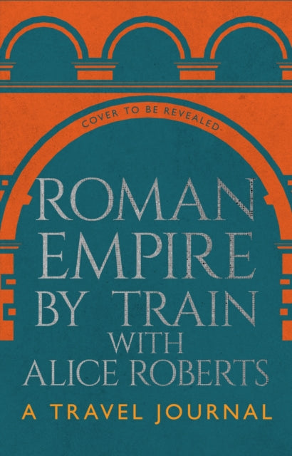 Roman Empire by Train with Alice Roberts: My Travel Diary by Professor Alice Roberts