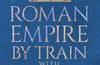 Roman Empire by Train with Alice Roberts: My Travel Diary by Professor Alice Roberts